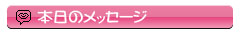 本日のﾒｯｾｰｼﾞ